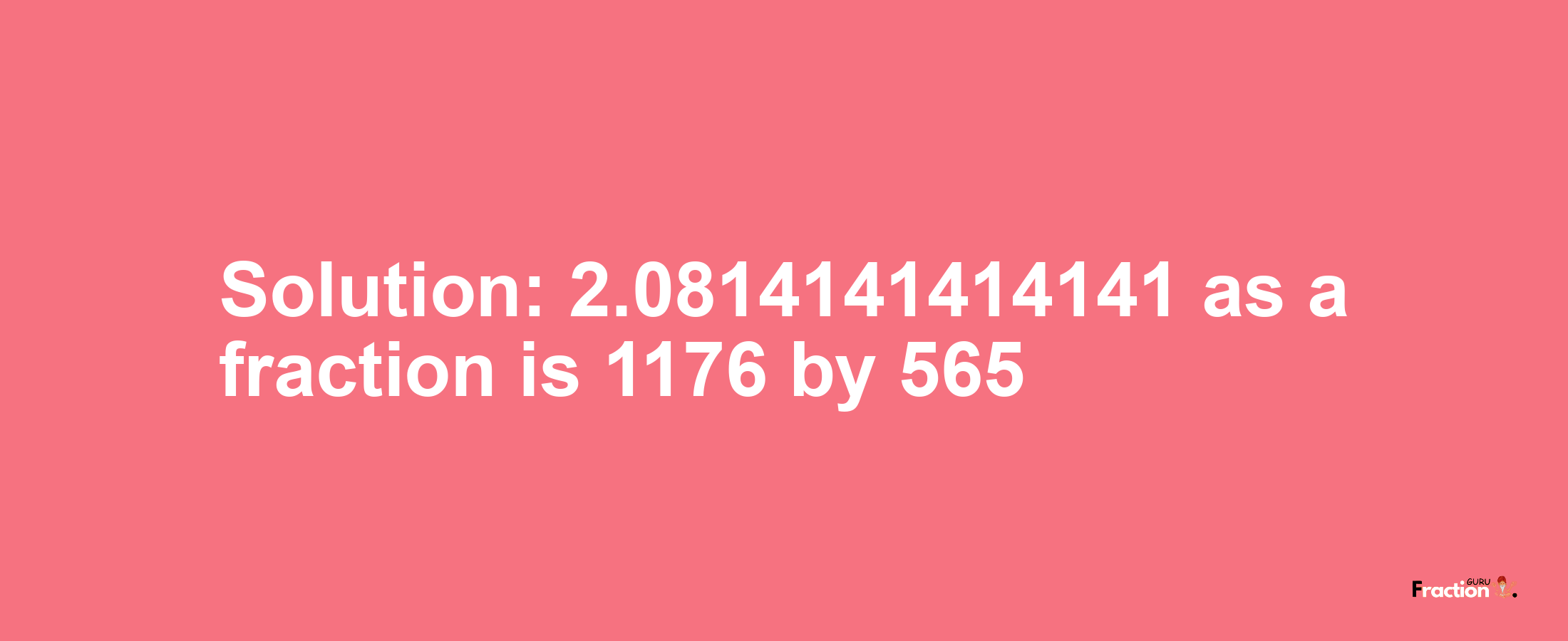 Solution:2.0814141414141 as a fraction is 1176/565